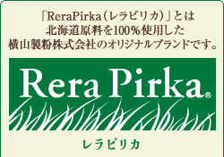 ReraPirka（レラピリカ）とは北海道原料を100％使用した横山製粉株式会社のオリジナルブランドです。 Rera Pirka レラピリカ